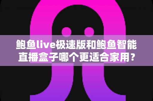 鲍鱼live极速版和鲍鱼智能直播盒子哪个更适合家用？全方位对比解析帮你选出理想的家庭直播方案