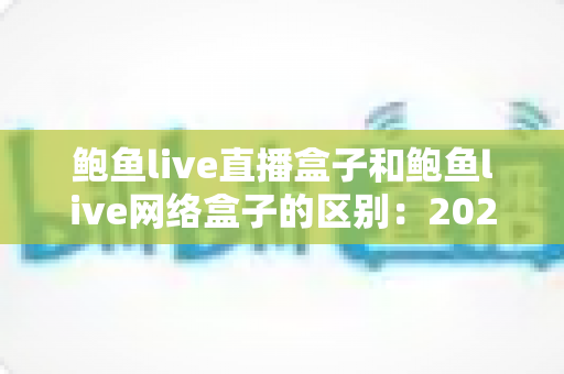 鲍鱼live直播盒子和鲍鱼live网络盒子的区别：2025最新选购指南，帮你一次性搞懂两款电视盒子怎么选