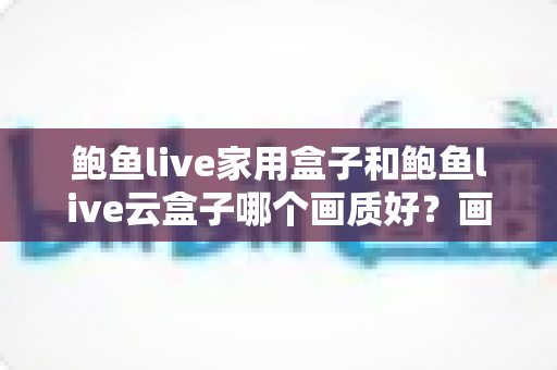 鲍鱼live家用盒子和鲍鱼live云盒子哪个画质好？画质差异全解析与选购指南