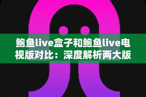 鲍鱼live盒子和鲍鱼live电视版对比:深度解析两大版本核心差异,帮你选出最合适的家庭大屏观影方案 鲍鱼live盒子和鲍鱼live电视版对比:深度解析两大版本核心差异,帮你选出最合适的家庭大屏观影方案