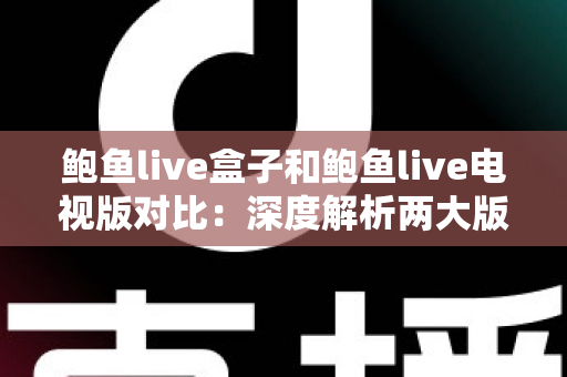 鲍鱼live盒子和鲍鱼live电视版对比:深度解析两大版本核心差异,帮你选出最合适的家庭大屏观影方案 鲍鱼live盒子和鲍鱼live电视版对比:深度解析两大版本核心差异,帮你选出最合适的家庭大屏观影方案
