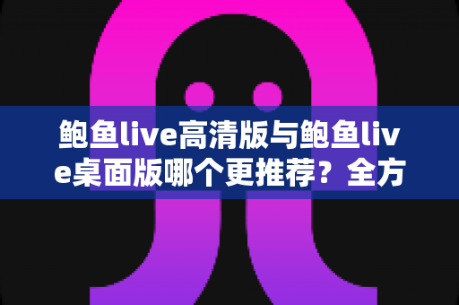 鲍鱼live高清版与鲍鱼live桌面版哪个更推荐？全方位对比评测帮你做出明智选择