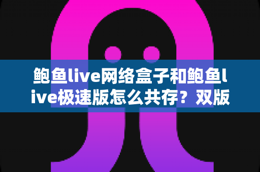 鲍鱼live网络盒子和鲍鱼live极速版怎么共存？双版本安装教程与实用管理指南