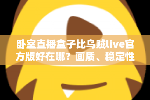 卧室直播盒子比乌贼live官方版好在哪?画质、稳定性与使用体验的全维度深度解析 卧室直播盒子比乌贼live官方版好在哪?画质、稳定性与使用体验的全维度深度解析