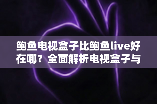 鲍鱼电视盒子比鲍鱼live好在哪？全面解析电视盒子与直播应用的差异与选择指南