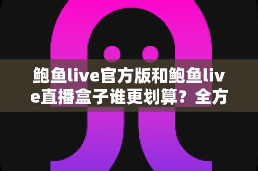 鲍鱼live官方版和鲍鱼live直播盒子谁更划算?全方位性价比对比助你聪明选择 鲍鱼live官方版和鲍鱼live直播盒子谁更划算?全方位性价比对比助你聪明选择