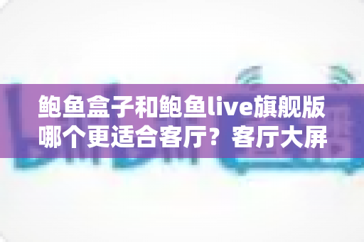 鲍鱼盒子和鲍鱼live旗舰版哪个更适合客厅?客厅大屏观影设备全方位对比与选购指南 鲍鱼盒子和鲍鱼live旗舰版哪个更适合客厅?客厅大屏观影设备全方位对比与选购指南