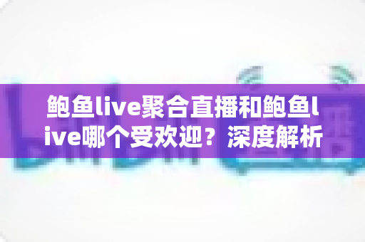 鲍鱼live聚合直播和鲍鱼live哪个受欢迎？深度解析直播平台形态差异与用户偏好趋势