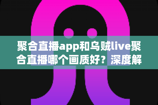 聚合直播app和乌贼live聚合直播哪个画质好?深度解析高清直播观看方案的选择指南与画质优化技巧 聚合直播app和乌贼live聚合直播哪个画质好?深度解析高清直播观看方案的选择指南与画质优化技巧