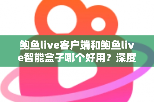 鲍鱼live客户端和鲍鱼live智能盒子哪个好用?深度对比帮你一次选对 鲍鱼live客户端和鲍鱼live智能盒子哪个好用?深度对比帮你一次选对