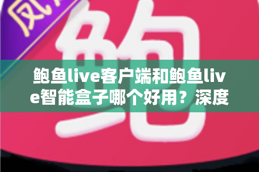 鲍鱼live客户端和鲍鱼live智能盒子哪个好用？深度对比帮你一次选对
