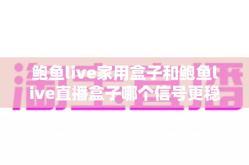 鲍鱼live家用盒子和鲍鱼live直播盒子哪个信号更稳定?深度解析两款设备的信号表现与实用选购指南 鲍鱼live家用盒子和鲍鱼live直播盒子哪个信号更稳定?深度解析两款设备的信号表现与实用选购指南