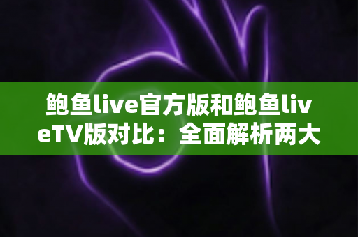 鲍鱼live官方版和鲍鱼liveTV版对比:全面解析两大版本差异,助你找到最适合自己的观看方式 鲍鱼live官方版和鲍鱼liveTV版对比:全面解析两大版本差异,助你找到最适合自己的观看方式