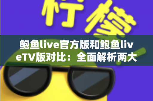 鲍鱼live官方版和鲍鱼liveTV版对比:全面解析两大版本差异,助你找到最适合自己的观看方式 鲍鱼live官方版和鲍鱼liveTV版对比:全面解析两大版本差异,助你找到最适合自己的观看方式