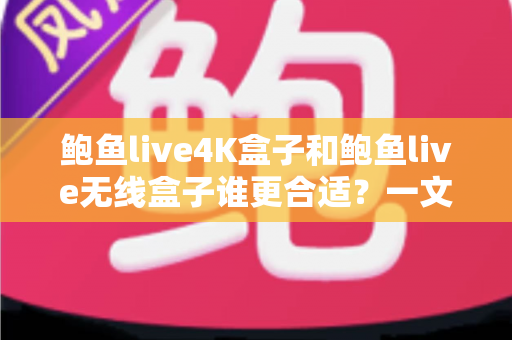 鲍鱼live4K盒子和鲍鱼live无线盒子谁更合适？一文读懂选购要点与真实体验