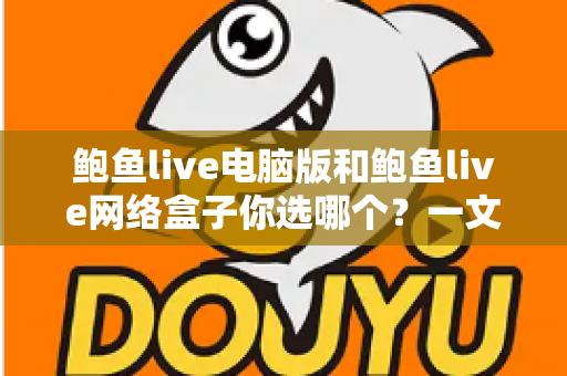 鲍鱼live电脑版和鲍鱼live网络盒子你选哪个?一文读懂两大版本差异与最佳选择策略 鲍鱼live电脑版和鲍鱼live网络盒子你选哪个?一文读懂两大版本差异与最佳选择策略