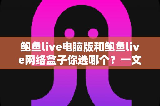鲍鱼live电脑版和鲍鱼live网络盒子你选哪个?一文读懂两大版本差异与最佳选择策略 鲍鱼live电脑版和鲍鱼live网络盒子你选哪个?一文读懂两大版本差异与最佳选择策略