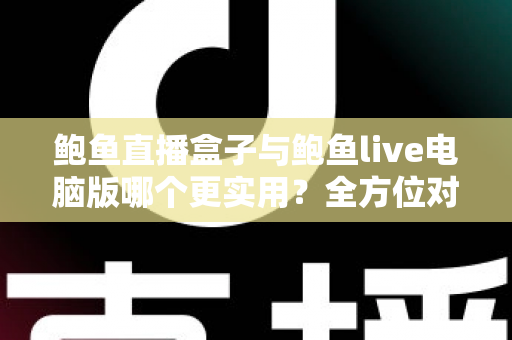 鲍鱼直播盒子与鲍鱼live电脑版哪个更实用？全方位对比评测帮你找到最佳选择