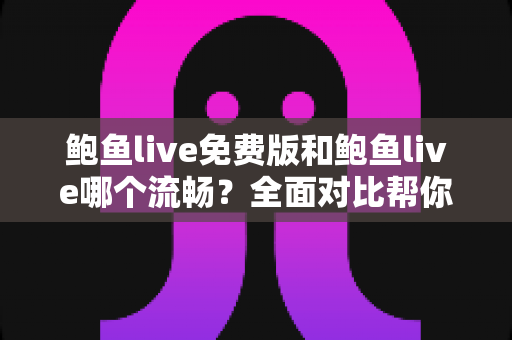 鲍鱼live免费版和鲍鱼live哪个流畅?全面对比帮你找到最佳观看体验 鲍鱼live免费版和鲍鱼live哪个流畅?全面对比帮你找到最佳观看体验