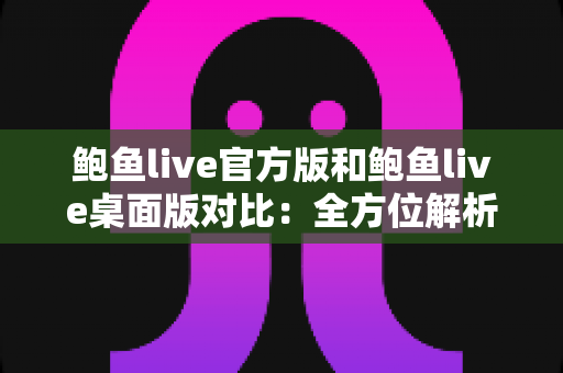 鲍鱼live官方版和鲍鱼live桌面版对比：全方位解析两大版本差异，帮你选出最合适的观看方案