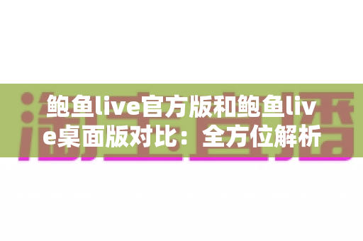 鲍鱼live官方版和鲍鱼live桌面版对比：全方位解析两大版本差异，帮你选出最合适的观看方案