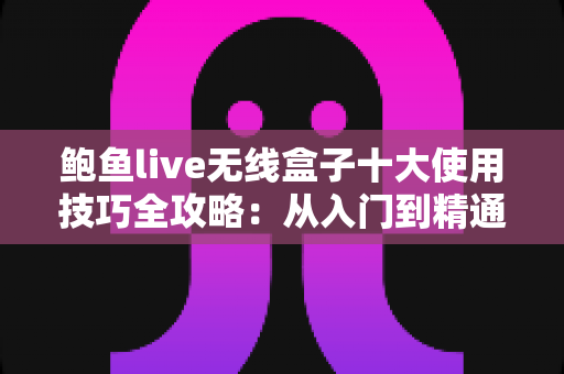 鲍鱼live无线盒子十大使用技巧全攻略：从入门到精通，让观影体验焕然一新的实战指南