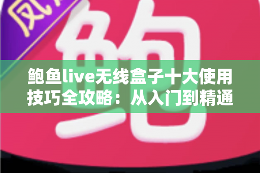 鲍鱼live无线盒子十大使用技巧全攻略：从入门到精通，让观影体验焕然一新的实战指南