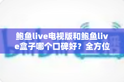 鲍鱼live电视版和鲍鱼live盒子哪个口碑好？全方位对比评测与选择指南