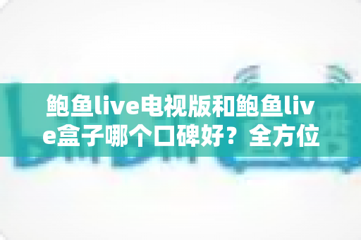 鲍鱼live电视版和鲍鱼live盒子哪个口碑好？全方位对比评测与选择指南