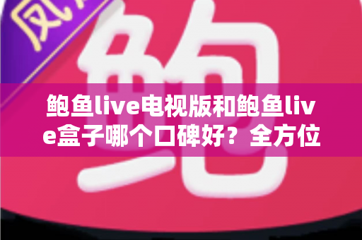 鲍鱼live电视版和鲍鱼live盒子哪个口碑好？全方位对比评测与选择指南
