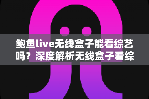 鲍鱼live无线盒子能看综艺吗？深度解析无线盒子看综艺的可行性、风险与正版替代方案