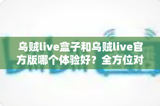乌贼live盒子和乌贼live官方版哪个体验好?全方位对比帮你做出最佳选择 乌贼live盒子和乌贼live官方版哪个体验好?全方位对比帮你做出最佳选择
