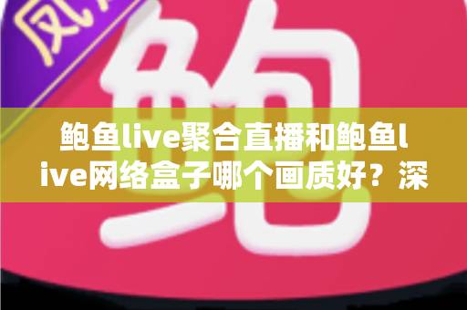 鲍鱼live聚合直播和鲍鱼live网络盒子哪个画质好?深度对比解析两大观影方案的画质差异与选购指南 鲍鱼live聚合直播和鲍鱼live网络盒子哪个画质好?深度对比解析两大观影方案的画质差异与选购指南