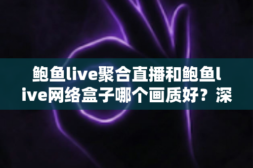 鲍鱼live聚合直播和鲍鱼live网络盒子哪个画质好?深度对比解析两大观影方案的画质差异与选购指南 鲍鱼live聚合直播和鲍鱼live网络盒子哪个画质好?深度对比解析两大观影方案的画质差异与选购指南