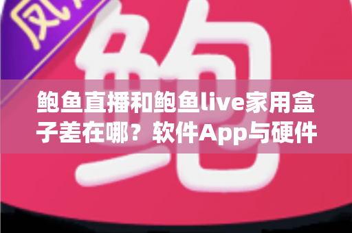 鲍鱼直播和鲍鱼live家用盒子差在哪？软件App与硬件盒子核心区别、优缺点对比及选购避坑全指南