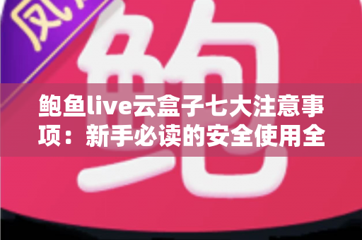 鲍鱼live云盒子七大注意事项:新手必读的安全使用全攻略 鲍鱼live云盒子七大注意事项:新手必读的安全使用全攻略