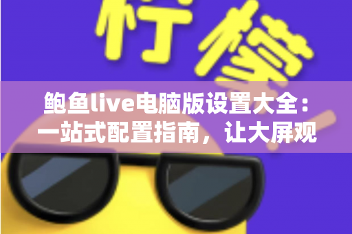 鲍鱼live电脑版设置大全:一站式配置指南,让大屏观看体验更流畅 鲍鱼live电脑版设置大全:一站式配置指南,让大屏观看体验更流畅