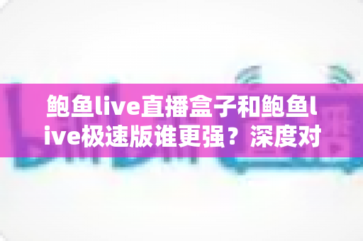 鲍鱼live直播盒子和鲍鱼live极速版谁更强?深度对比评测帮你选对版本 鲍鱼live直播盒子和鲍鱼live极速版谁更强?深度对比评测帮你选对版本