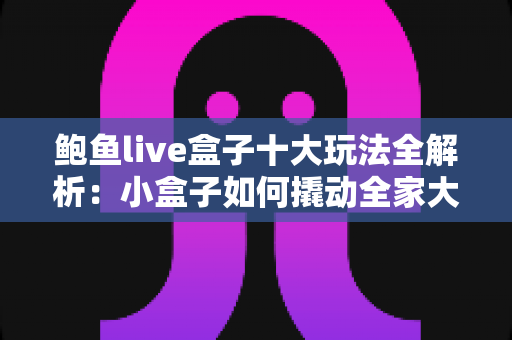 鲍鱼live盒子十大玩法全解析：小盒子如何撬动全家大娱乐？