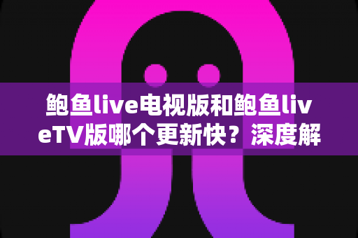 鲍鱼live电视版和鲍鱼liveTV版哪个更新快?深度解析版本更新速度与选择指南 鲍鱼live电视版和鲍鱼liveTV版哪个更新快?深度解析版本更新速度与选择指南