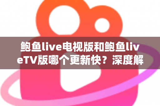 鲍鱼live电视版和鲍鱼liveTV版哪个更新快？深度解析版本更新速度与选择指南