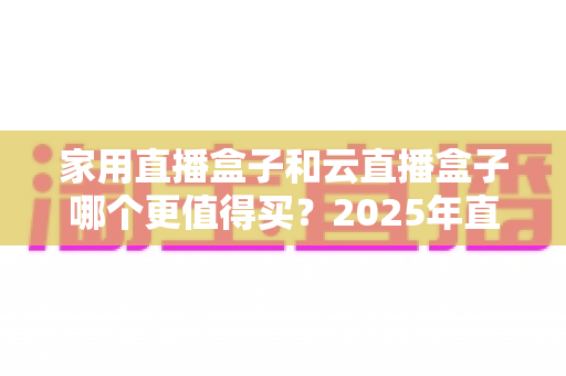 家用直播盒子和云直播盒子哪个更值得买？2025年直播设备选购深度指南