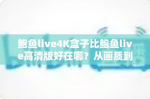 鲍鱼live4K盒子比鲍鱼live高清版好在哪？从画质到性能的全面升级深度解析