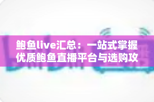 鲍鱼live汇总：一站式掌握优质鲍鱼直播平台与选购攻略