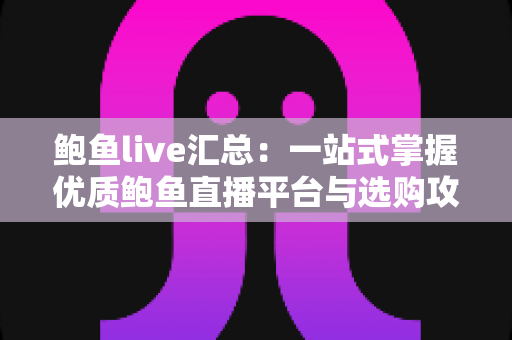 鲍鱼live汇总：一站式掌握优质鲍鱼直播平台与选购攻略