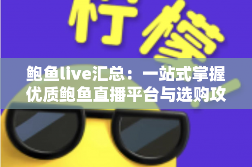 鲍鱼live汇总：一站式掌握优质鲍鱼直播平台与选购攻略