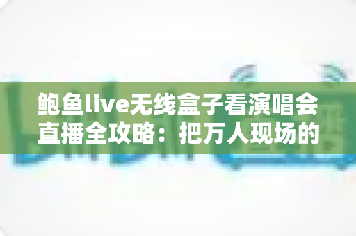 鲍鱼live无线盒子看演唱会直播全攻略：把万人现场的震撼搬进你家客厅