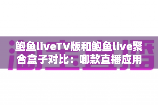 鲍鱼liveTV版和鲍鱼live聚合盒子对比:哪款直播应用更适合你的大屏观影需求? 鲍鱼liveTV版和鲍鱼live聚合盒子对比:哪款直播应用更适合你的大屏观影需求?
