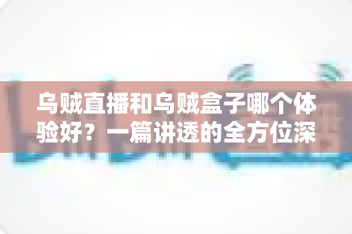 乌贼直播和乌贼盒子哪个体验好?一篇讲透的全方位深度对比评测指南 乌贼直播和乌贼盒子哪个体验好?一篇讲透的全方位深度对比评测指南