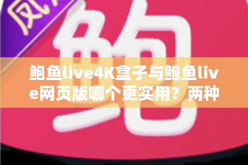 鲍鱼live4K盒子与鲍鱼live网页版哪个更实用？两种观影方案全维度深度对比与选购指南